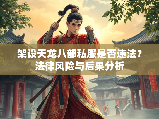架设天龙八部私服是否违法？法律风险与后果分析  第2张