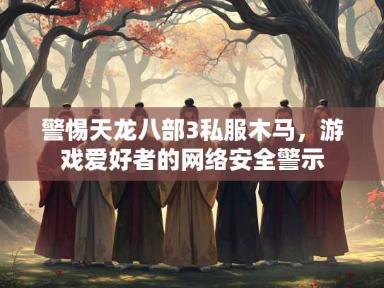 警惕天龙八部3私服木马，游戏爱好者的网络安全警示  第1张