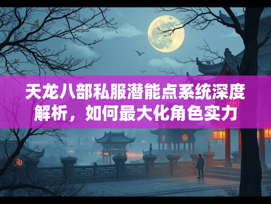 天龙八部私服潜能点系统深度解析，如何最大化角色实力  第1张
