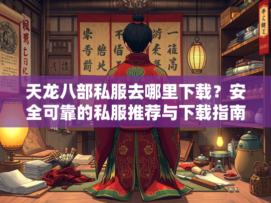 天龙八部私服去哪里下载？安全可靠的私服推荐与下载指南  第3张