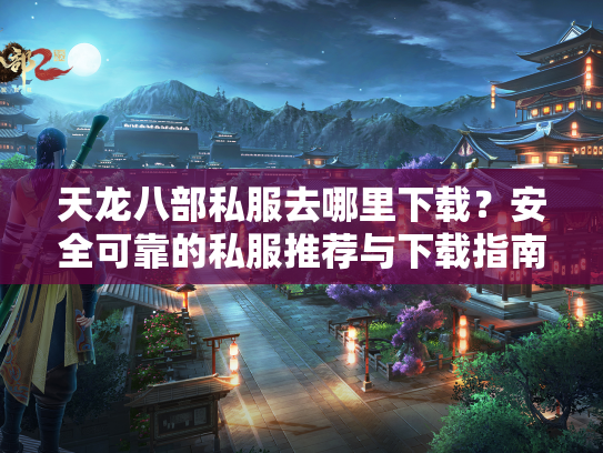 天龙八部私服去哪里下载？安全可靠的私服推荐与下载指南  第1张