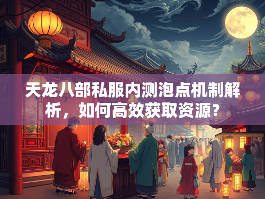 天龙八部私服内测泡点机制解析，如何高效获取资源？  第2张