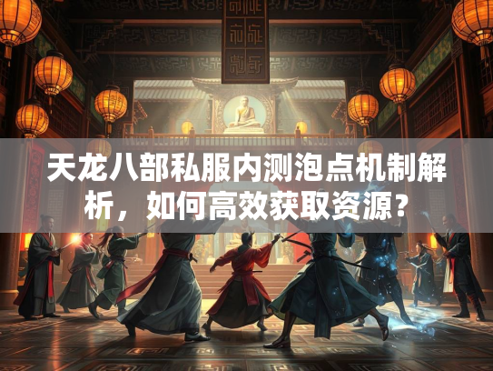 天龙八部私服内测泡点机制解析，如何高效获取资源？  第1张