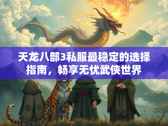 天龙八部3私服最稳定的选择指南，畅享无忧武侠世界  第3张