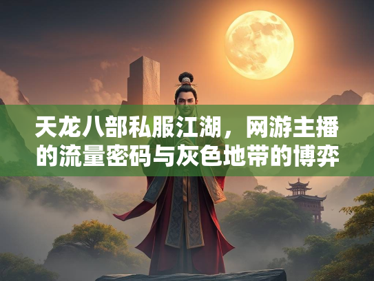 天龙八部私服江湖，网游主播的流量密码与灰色地带的博弈  第3张