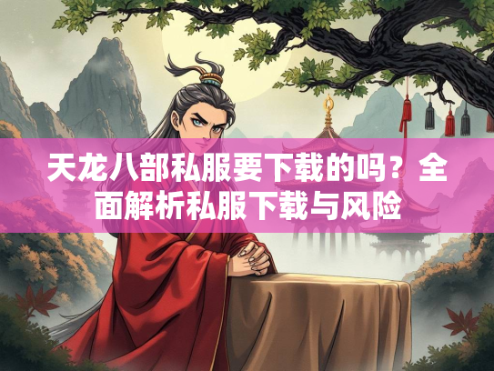 天龙八部私服要下载的吗？全面解析私服下载与风险  第2张