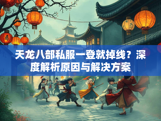 天龙八部私服一登就掉线？深度解析原因与解决方案  第1张