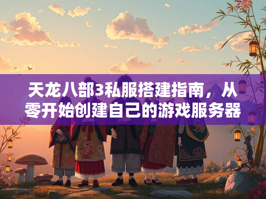 天龙八部3私服搭建指南，从零开始创建自己的游戏服务器  第2张