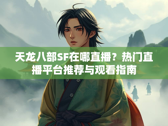天龙八部SF在哪直播？热门直播平台推荐与观看指南  第2张