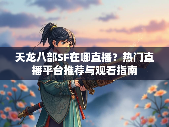 天龙八部SF在哪直播？热门直播平台推荐与观看指南  第3张