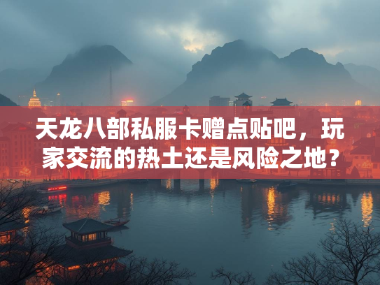 天龙八部私服卡赠点贴吧，玩家交流的热土还是风险之地？  第2张