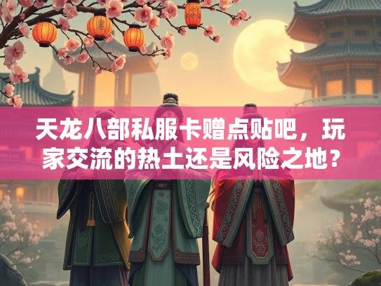 天龙八部私服卡赠点贴吧，玩家交流的热土还是风险之地？  第3张