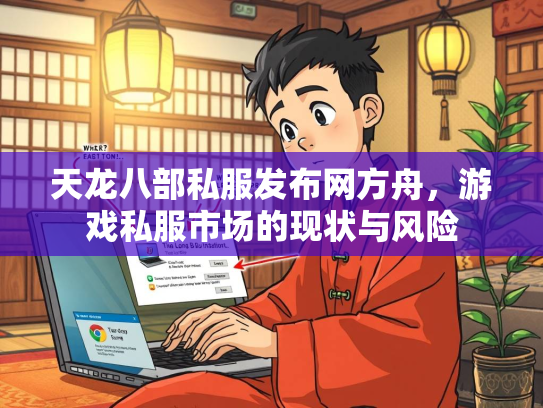 天龙八部私服发布网方舟，游戏私服市场的现状与风险  第1张