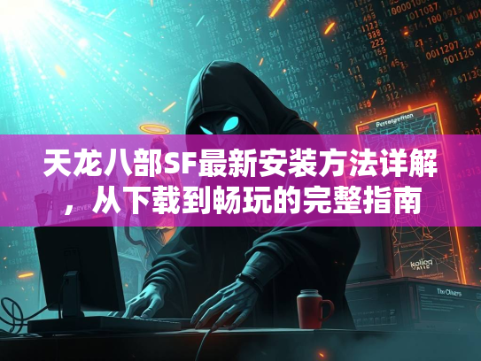 天龙八部SF最新安装方法详解，从下载到畅玩的完整指南  第1张