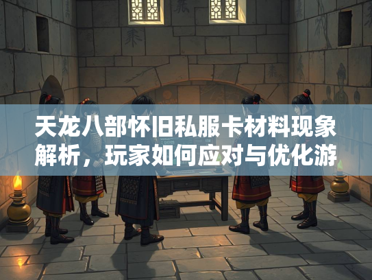 天龙八部怀旧私服卡材料现象解析，玩家如何应对与优化游戏体验  第1张