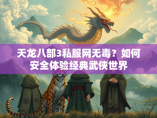 天龙八部3私服网无毒？如何安全体验经典武侠世界  第2张