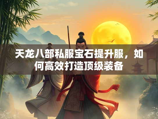 天龙八部私服宝石提升服，如何高效打造顶级装备  第2张