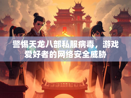 警惕天龙八部私服病毒，游戏爱好者的网络安全威胁  第3张