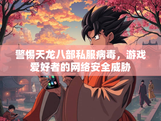 警惕天龙八部私服病毒，游戏爱好者的网络安全威胁  第1张