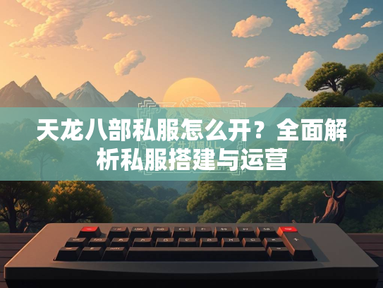 天龙八部私服怎么开？全面解析私服搭建与运营  第2张