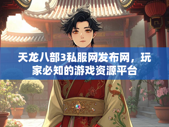 天龙八部3私服网发布网，玩家必知的游戏资源平台  第1张