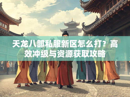 天龙八部私服新区怎么打？高效冲级与资源获取攻略  第3张