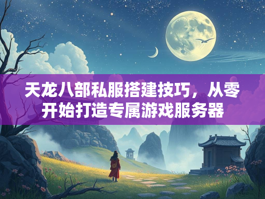 天龙八部私服搭建技巧，从零开始打造专属游戏服务器  第2张