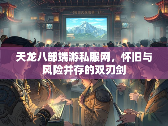 天龙八部端游私服网，怀旧与风险并存的双刃剑  第1张