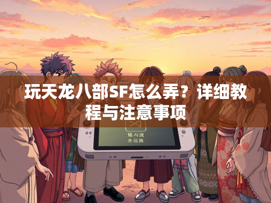 玩天龙八部SF怎么弄？详细教程与注意事项  第2张