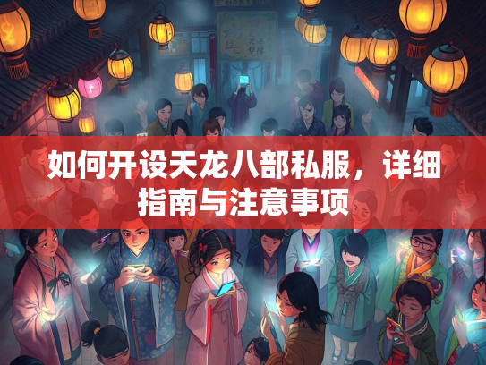 如何开设天龙八部私服，详细指南与注意事项  第1张