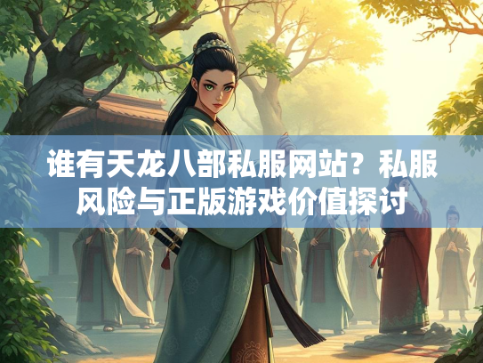 谁有天龙八部私服网站？私服风险与正版游戏价值探讨  第2张