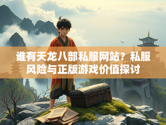 谁有天龙八部私服网站？私服风险与正版游戏价值探讨  第1张
