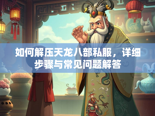 如何解压天龙八部私服，详细步骤与常见问题解答  第2张