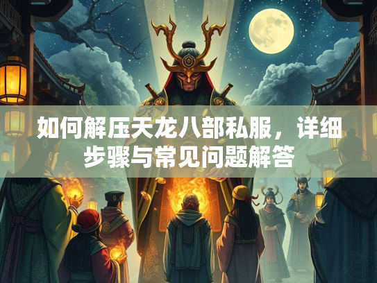 如何解压天龙八部私服，详细步骤与常见问题解答  第1张