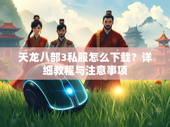 天龙八部3私服怎么下载？详细教程与注意事项  第2张