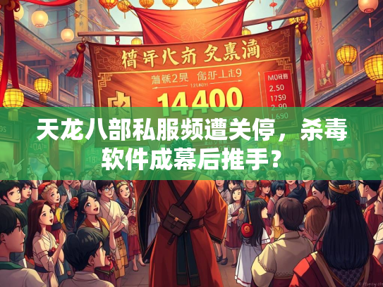 天龙八部私服频遭关停，杀毒软件成幕后推手？  第2张