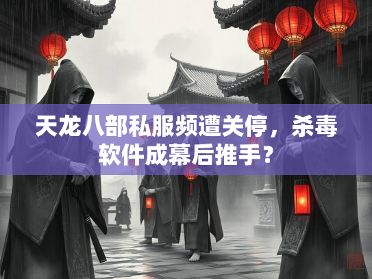 天龙八部私服频遭关停，杀毒软件成幕后推手？  第3张
