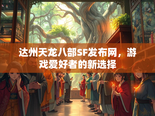 达州天龙八部SF发布网，游戏爱好者的新选择  第2张