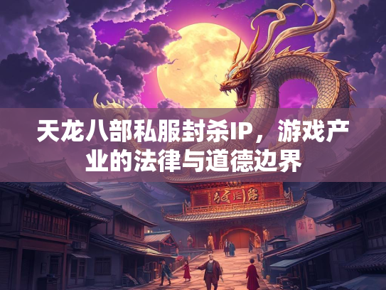 天龙八部私服封杀IP，游戏产业的法律与道德边界  第2张