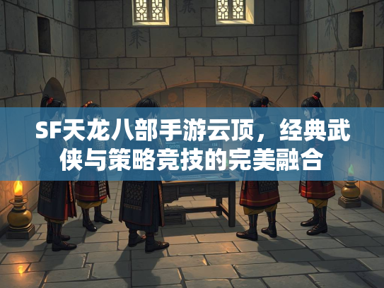 SF天龙八部手游云顶，经典武侠与策略竞技的完美融合  第2张
