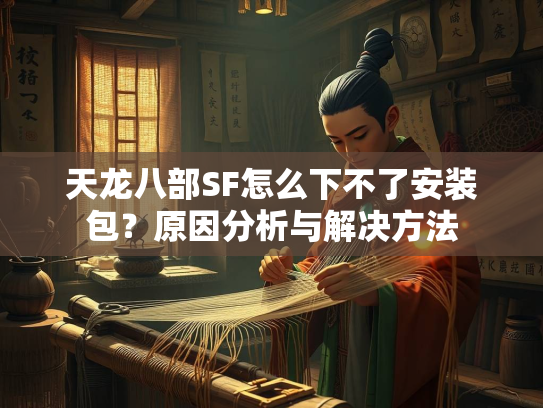 天龙八部SF怎么下不了安装包？原因分析与解决方法  第2张