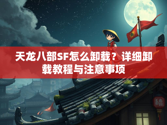 天龙八部SF怎么卸载？详细卸载教程与注意事项  第1张