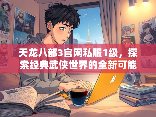 天龙八部3官网私服1级，探索经典武侠世界的全新可能  第3张