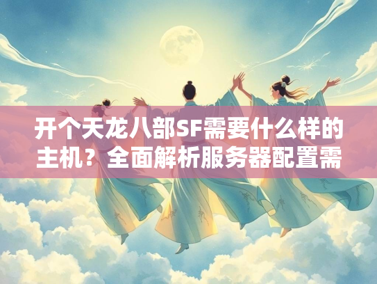 开个天龙八部SF需要什么样的主机？全面解析服务器配置需求  第1张