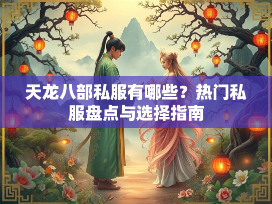 天龙八部私服有哪些？热门私服盘点与选择指南
