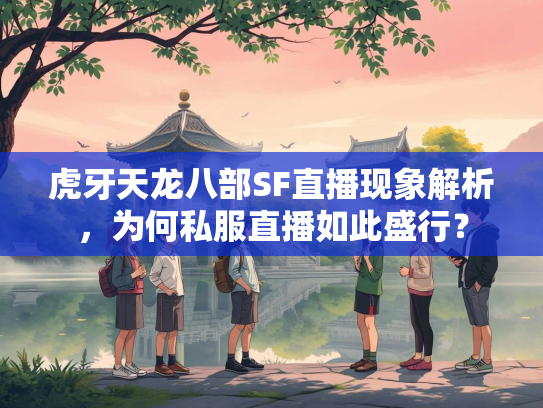 虎牙天龙八部SF直播现象解析，为何私服直播如此盛行？  第2张