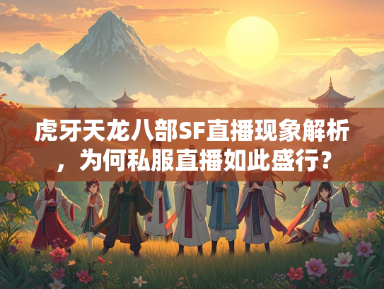 虎牙天龙八部SF直播现象解析，为何私服直播如此盛行？  第1张
