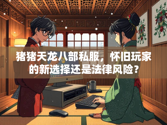 猪猪天龙八部私服，怀旧玩家的新选择还是法律风险？  第3张