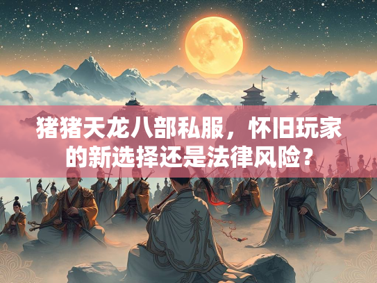 猪猪天龙八部私服，怀旧玩家的新选择还是法律风险？  第1张