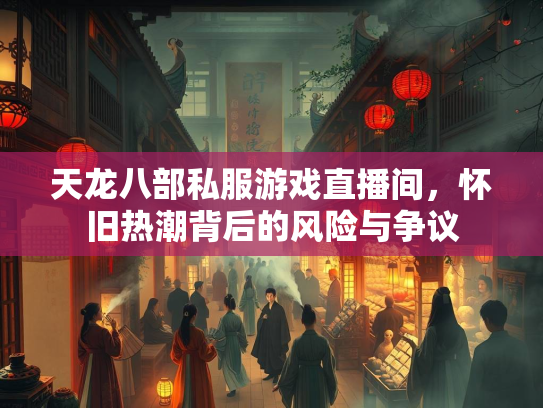 天龙八部私服游戏直播间，怀旧热潮背后的风险与争议